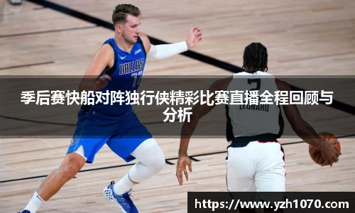 季后赛快船对阵独行侠精彩比赛直播全程回顾与分析