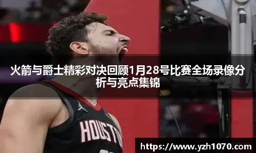 火箭与爵士精彩对决回顾1月28号比赛全场录像分析与亮点集锦